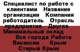 Специалист по работе с клиентами › Название организации ­ Компания-работодатель › Отрасль предприятия ­ Другое › Минимальный оклад ­ 18 000 - Все города Работа » Вакансии   . Крым,Старый Крым